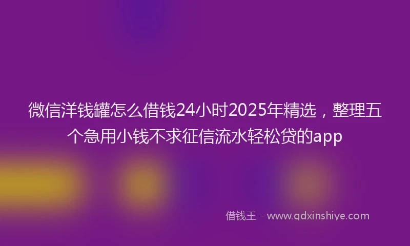 微信洋钱罐怎么借钱24小时2025年精选，整理五个急用小钱不求征信流水轻松贷的app