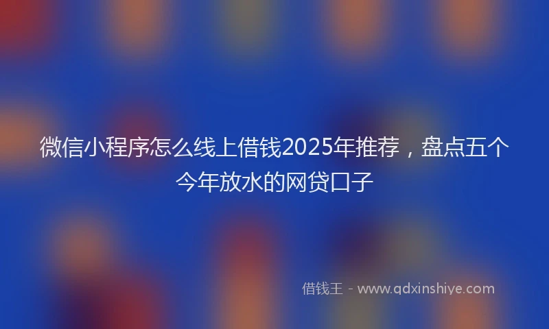 微信小程序怎么线上借钱2025年推荐，盘点五个今年放水的网贷口子
