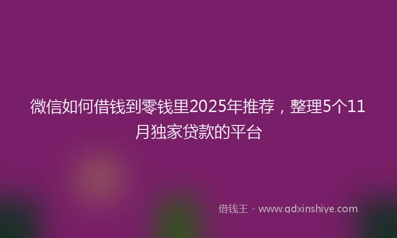微信如何借钱到零钱里2025年推荐，整理5个11月独家贷款的平台
