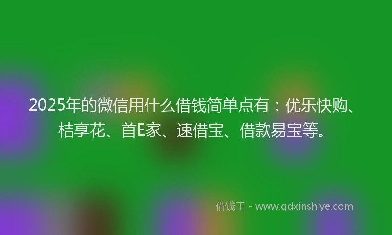 2025年的微信用什么借钱简单点有：优乐快购、桔享花、首E家、速借宝、借款易宝等。