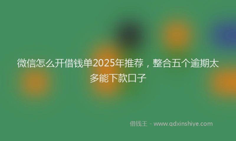 微信怎么开借钱单2025年推荐，整合五个逾期太多能下款口子
