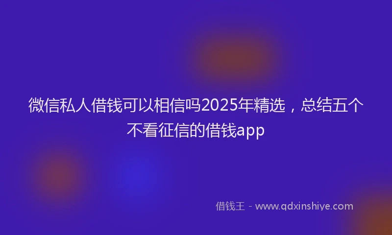 微信私人借钱可以相信吗2025年精选，总结五个不看征信的借钱app