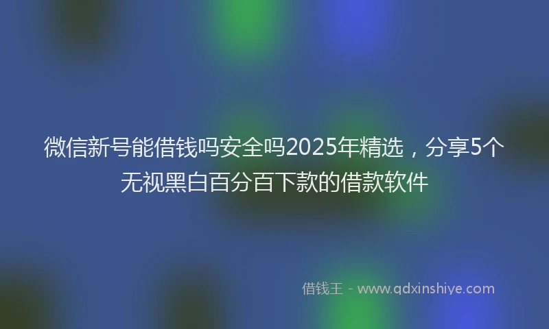 微信新号能借钱吗安全吗2025年精选，分享5个无视黑白百分百下款的借款软件