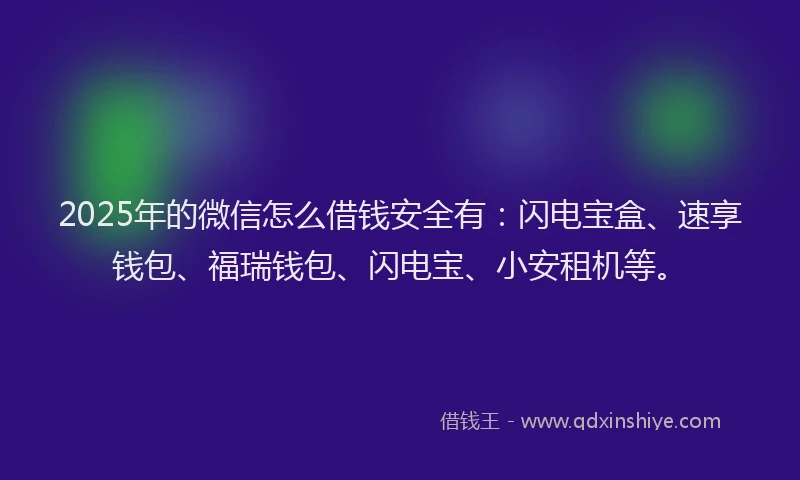 2025年的微信怎么借钱安全有：闪电宝盒、速享钱包、福瑞钱包、闪电宝、小安租机等。