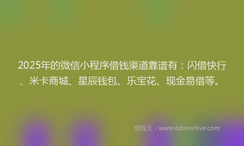 2025年的微信小程序借钱渠道靠谱有：闪借快行、米卡商城、星辰钱包、乐宝花、现金易借等。
