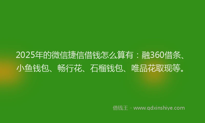 2025年的微信捷信借钱怎么算有：融360借条、小鱼钱包、畅行花、石榴钱包、唯品花取现等。