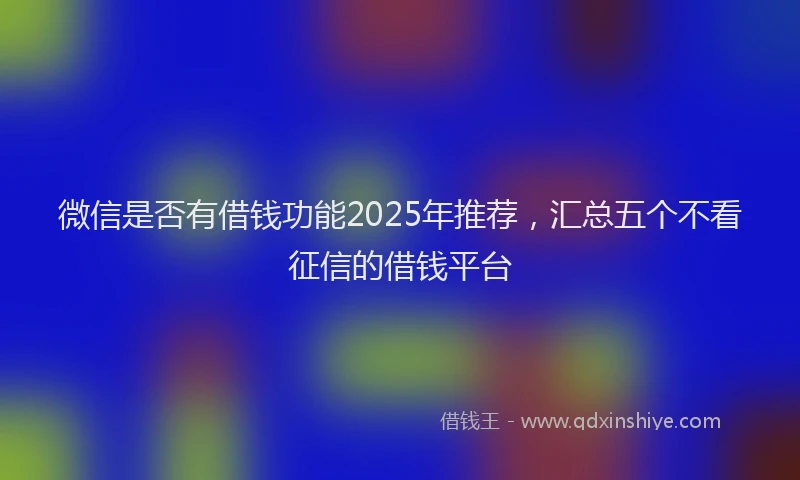 微信是否有借钱功能2025年推荐，汇总五个不看征信的借钱平台