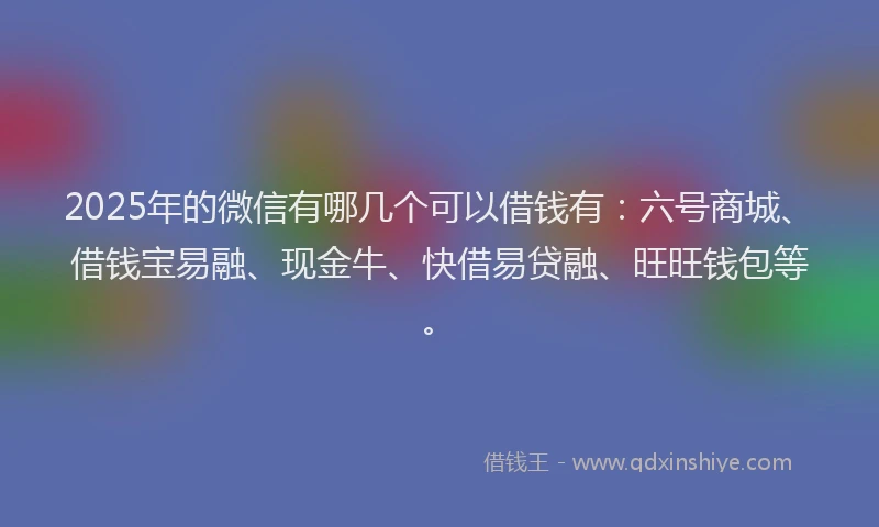 2025年的微信有哪几个可以借钱有：六号商城、借钱宝易融、现金牛、快借易贷融、旺旺钱包等。