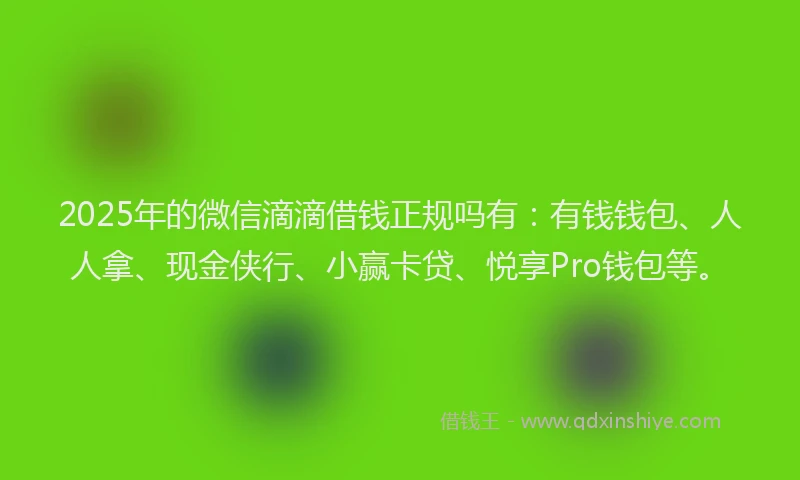 2025年的微信滴滴借钱正规吗有：有钱钱包、人人拿、现金侠行、小赢卡贷、悦享Pro钱包等。