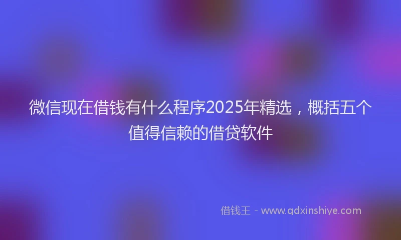 微信现在借钱有什么程序2025年精选，概括五个值得信赖的借贷软件