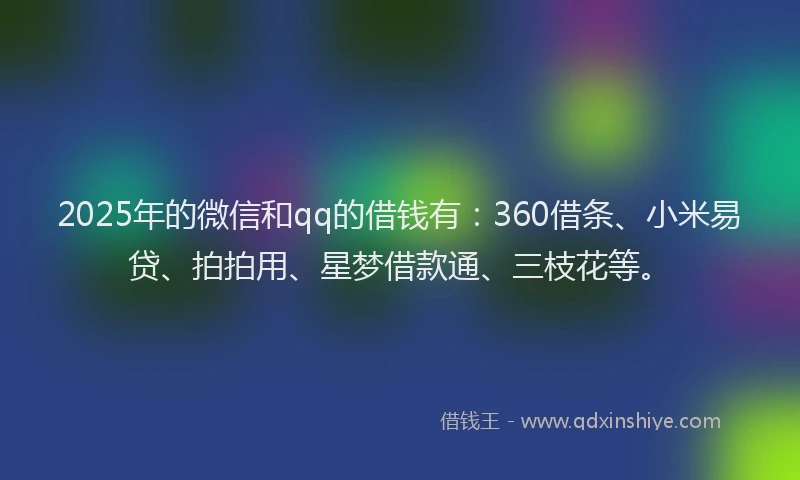 2025年的微信和qq的借钱有：360借条、小米易贷、拍拍用、星梦借款通、三枝花等。