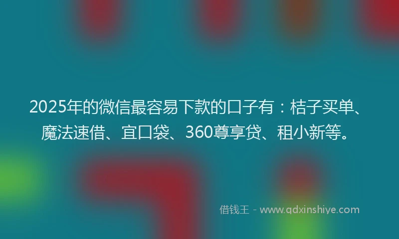 2025年的微信最容易下款的口子有：桔子买单、魔法速借、宜口袋、360尊享贷、租小新等。