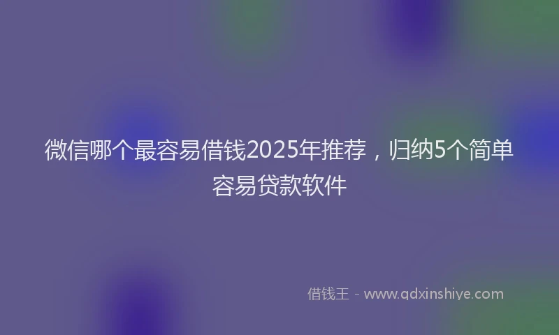 微信哪个最容易借钱2025年推荐，归纳5个简单容易贷款软件