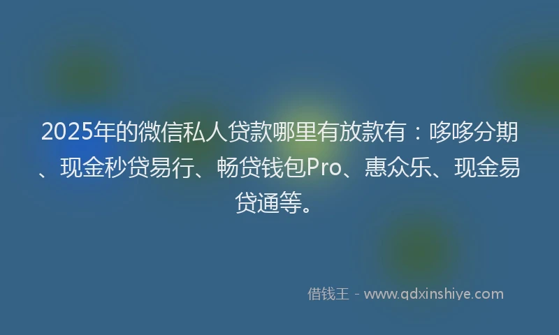 2025年的微信私人贷款哪里有放款有：哆哆分期、现金秒贷易行、畅贷钱包Pro、惠众乐、现金易贷通等。