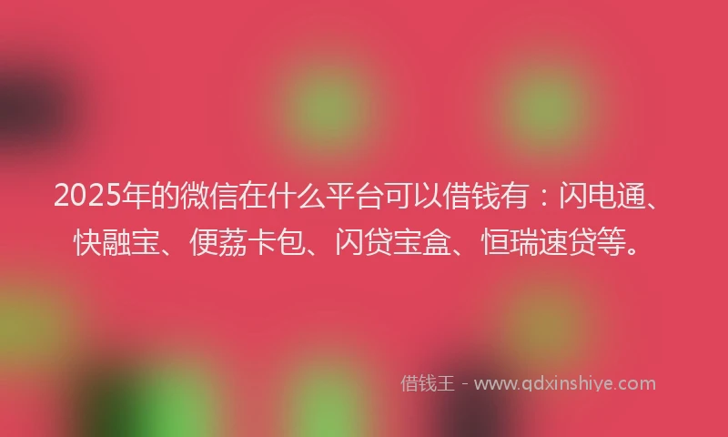 2025年的微信在什么平台可以借钱有：闪电通、快融宝、便荔卡包、闪贷宝盒、恒瑞速贷等。