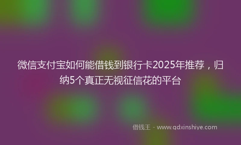 微信支付宝如何能借钱到银行卡2025年推荐，归纳5个真正无视征信花的平台