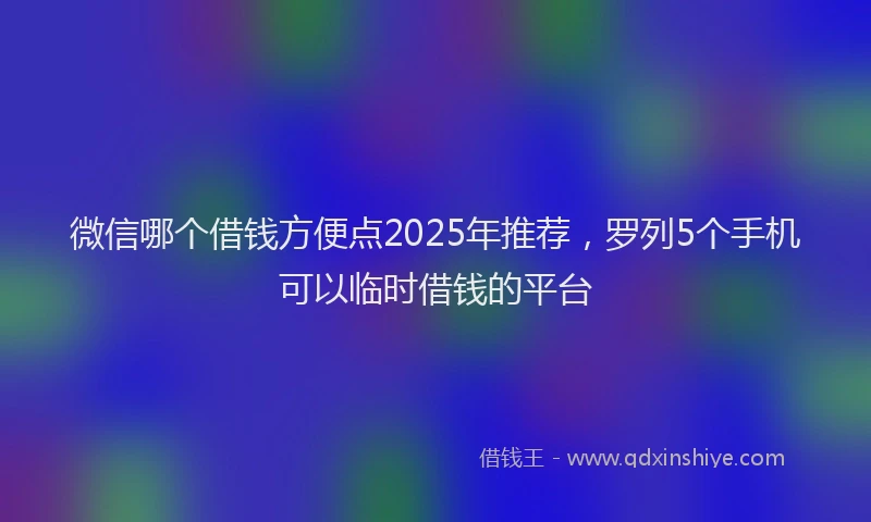 微信哪个借钱方便点2025年推荐，罗列5个手机可以临时借钱的平台