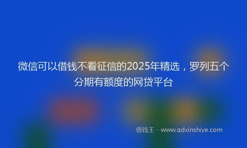 微信可以借钱不看征信的2025年精选，罗列五个分期有额度的网贷平台
