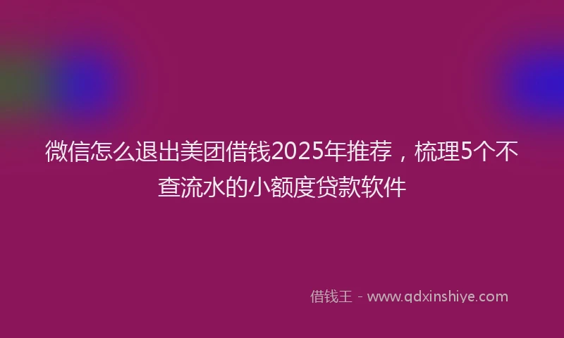 微信怎么退出美团借钱2025年推荐，梳理5个不查流水的小额度贷款软件