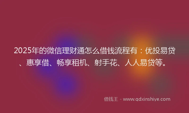 2025年的微信理财通怎么借钱流程有：优投易贷、惠享借、畅享租机、射手花、人人易贷等。
