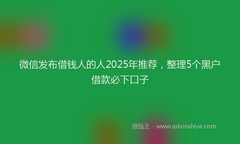 微信发布借钱人的人2025年推荐，整理5个黑户借款必下口子