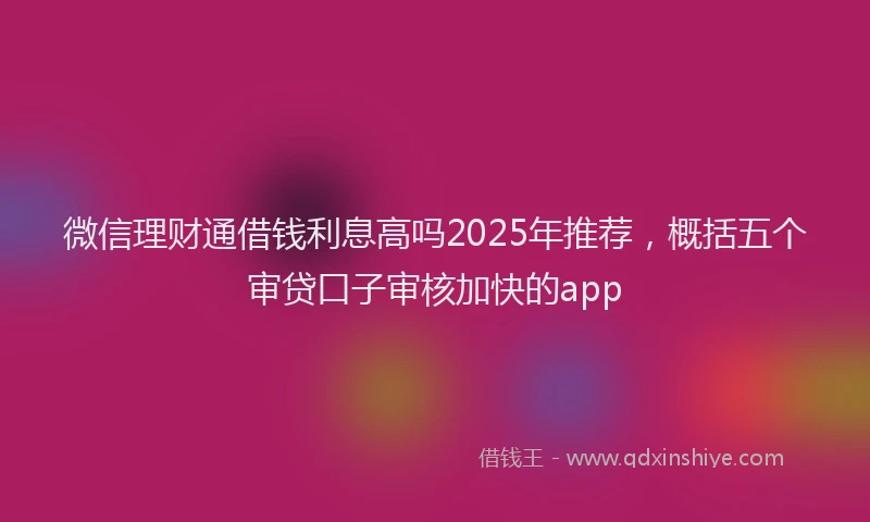 微信理财通借钱利息高吗2025年推荐，概括五个审贷口子审核加快的app