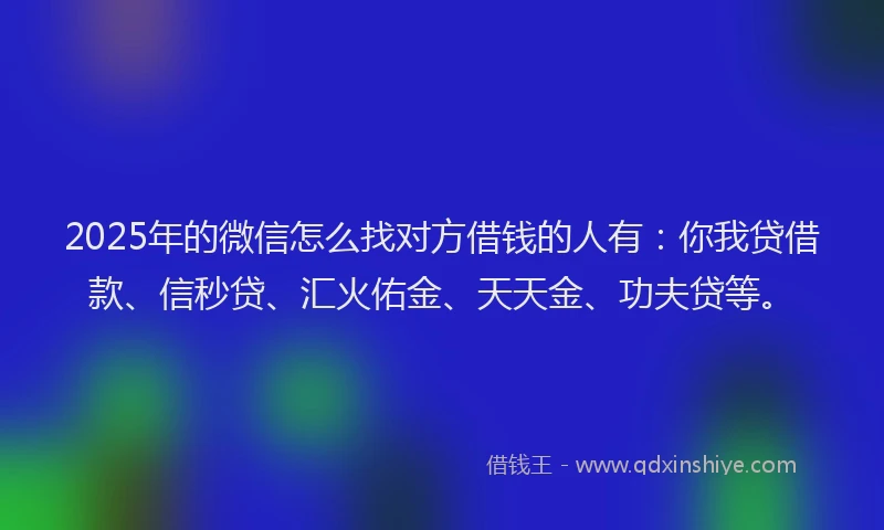 2025年的微信怎么找对方借钱的人有：你我贷借款、信秒贷、汇火佑金、天天金、功夫贷等。