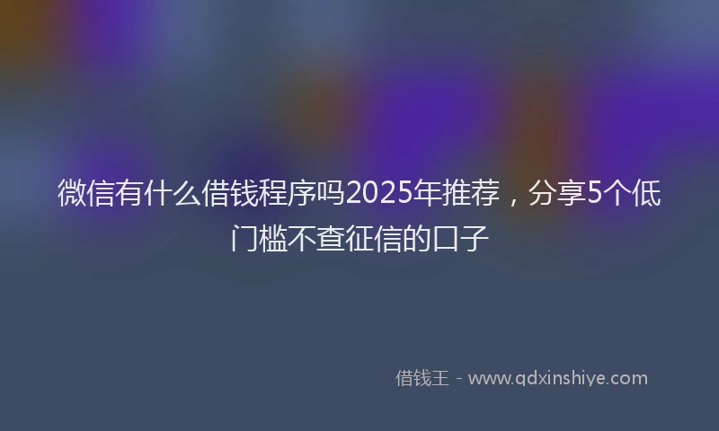 微信有什么借钱程序吗2025年推荐，分享5个低门槛不查征信的口子