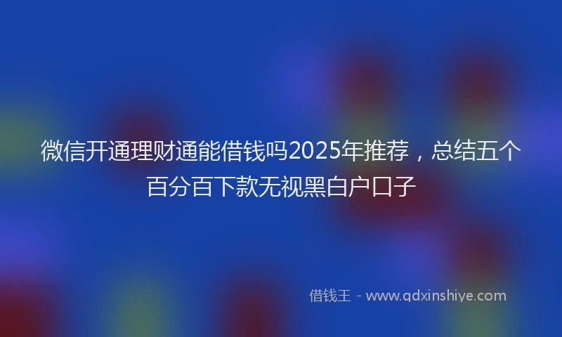 微信开通理财通能借钱吗2025年推荐，总结五个百分百下款无视黑白户口子