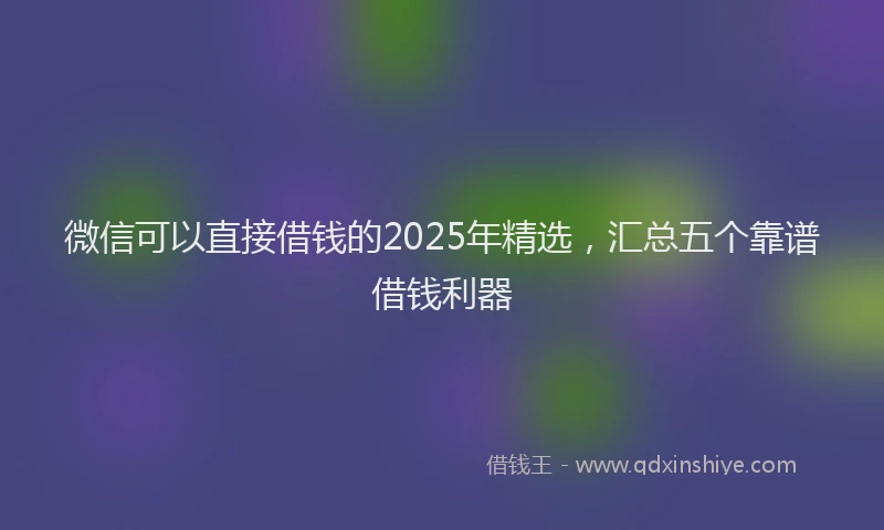微信可以直接借钱的2025年精选，汇总五个靠谱借钱利器