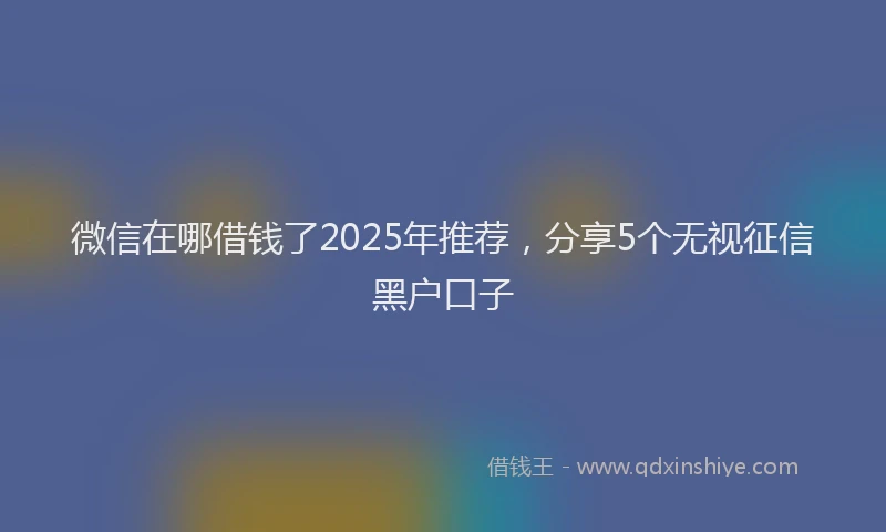 微信在哪借钱了2025年推荐，分享5个无视征信黑户口子