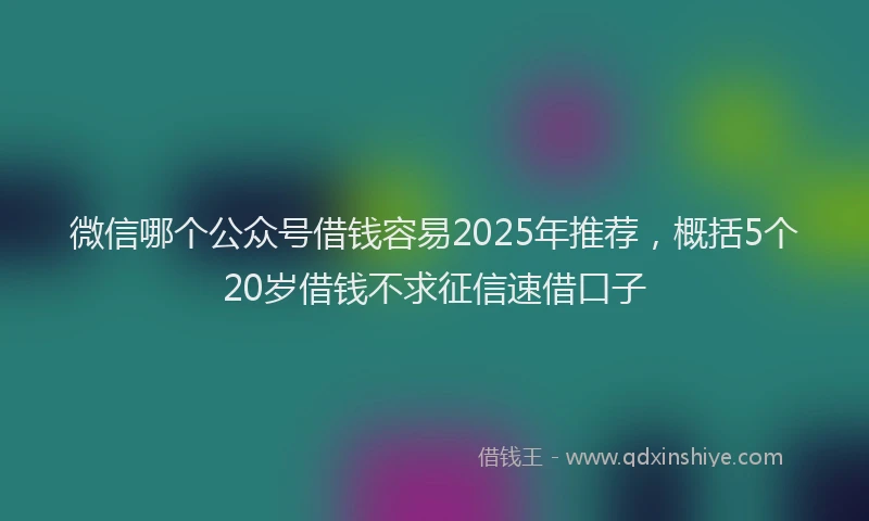 微信哪个公众号借钱容易2025年推荐，概括5个20岁借钱不求征信速借口子
