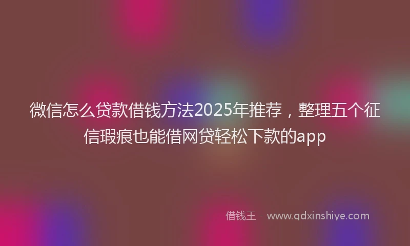 微信怎么贷款借钱方法2025年推荐，整理五个征信瑕疵也能借网贷轻松下款的app