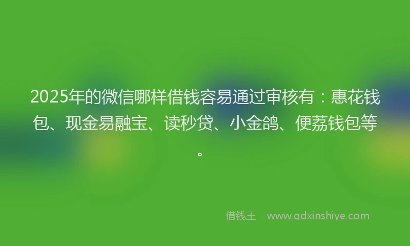 2025年的微信哪样借钱容易通过审核有：惠花钱包、现金易融宝、读秒贷、小金鸽、便荔钱包等。