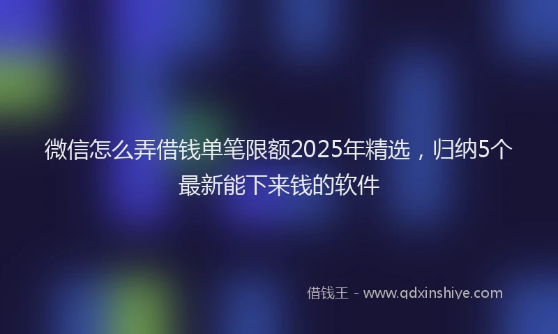 微信怎么弄借钱单笔限额2025年精选，归纳5个最新能下来钱的软件