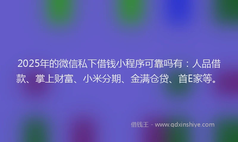 2025年的微信私下借钱小程序可靠吗有：人品借款、掌上财富、小米分期、金满仓贷、首E家等。