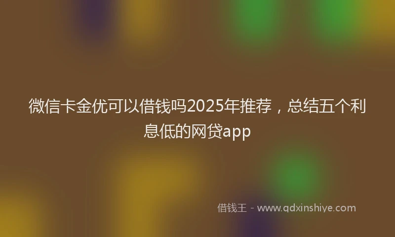 微信卡金优可以借钱吗2025年推荐，总结五个利息低的网贷app