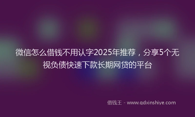 微信怎么借钱不用认字2025年推荐，分享5个无视负债快速下款长期网贷的平台