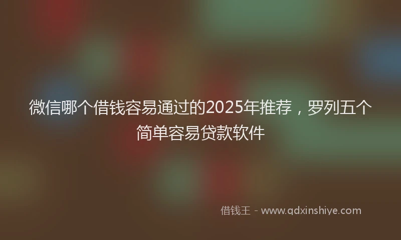 微信哪个借钱容易通过的2025年推荐，罗列五个简单容易贷款软件