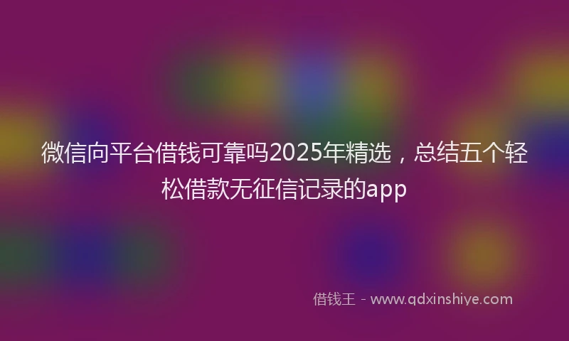 微信向平台借钱可靠吗2025年精选，总结五个轻松借款无征信记录的app