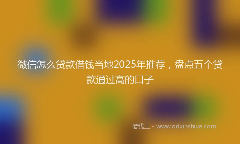 微信怎么贷款借钱当地2025年推荐，盘点五个贷款通过高的口子