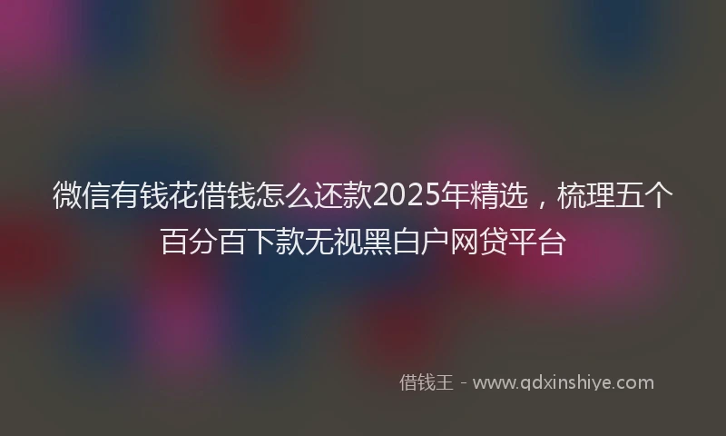 微信有钱花借钱怎么还款2025年精选，梳理五个百分百下款无视黑白户网贷平台