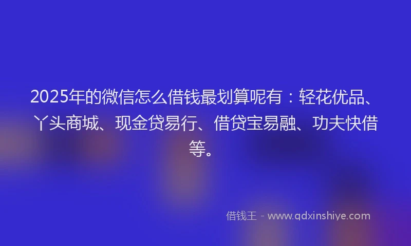 2025年的微信怎么借钱最划算呢有：轻花优品、丫头商城、现金贷易行、借贷宝易融、功夫快借等。