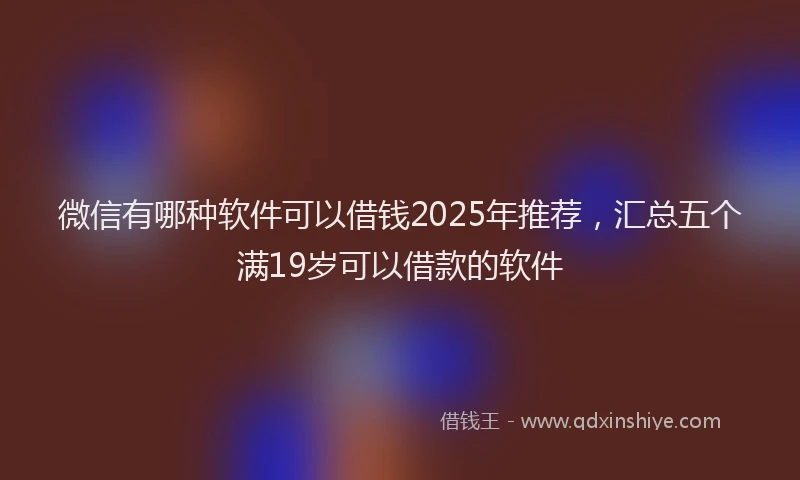 微信有哪种软件可以借钱2025年推荐，汇总五个满19岁可以借款的软件