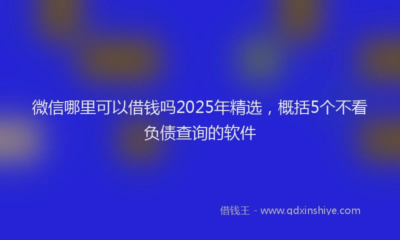 微信哪里可以借钱吗2025年精选，概括5个不看负债查询的软件