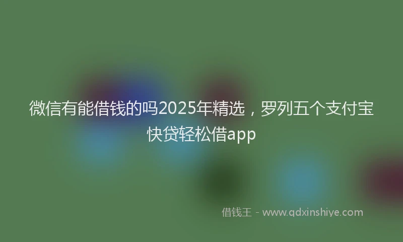 微信有能借钱的吗2025年精选，罗列五个支付宝快贷轻松借app