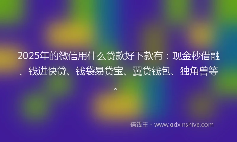 2025年的微信用什么贷款好下款有：现金秒借融、钱进快贷、钱袋易贷宝、翼贷钱包、独角兽等。