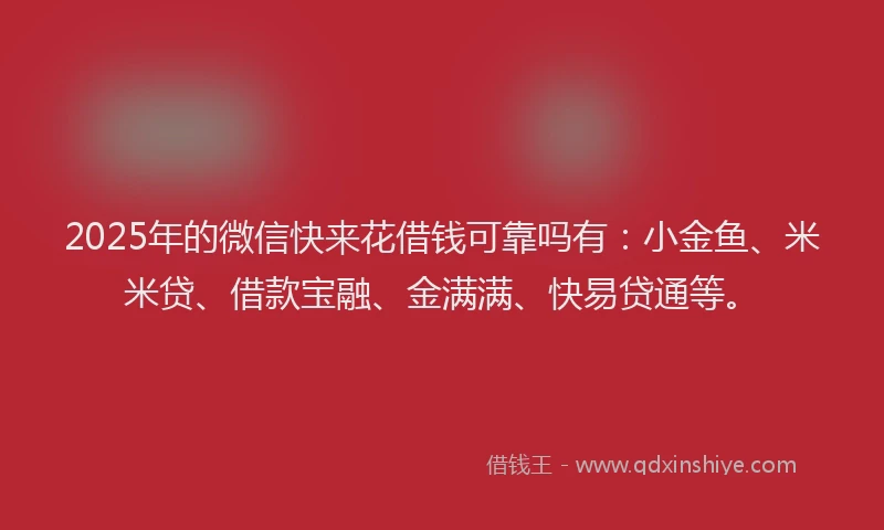 2025年的微信快来花借钱可靠吗有：小金鱼、米米贷、借款宝融、金满满、快易贷通等。
