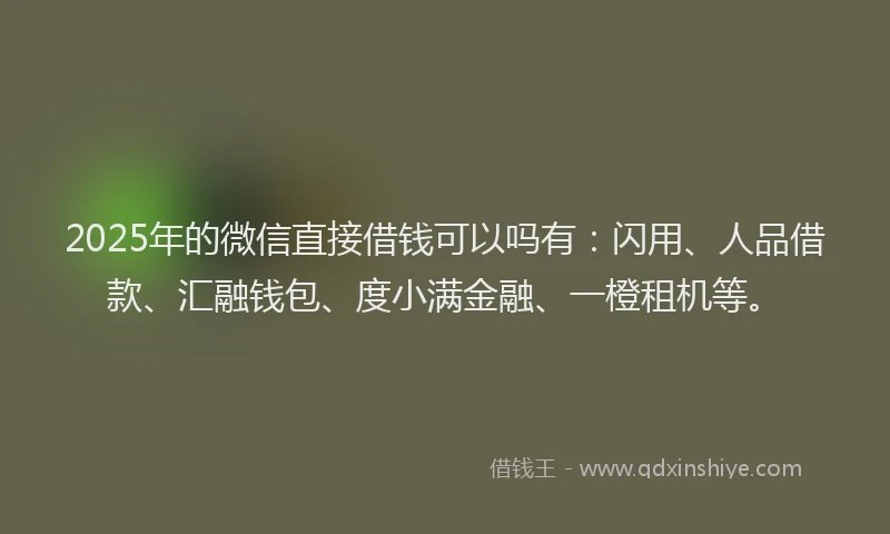 2025年的微信直接借钱可以吗有：闪用、人品借款、汇融钱包、度小满金融、一橙租机等。
