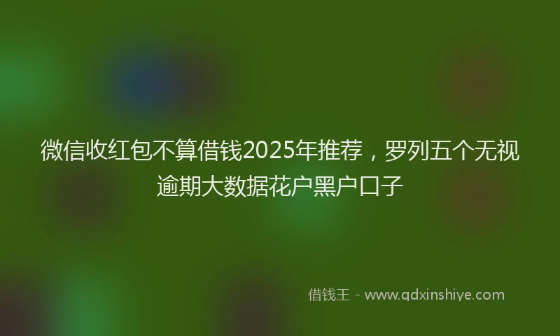 微信收红包不算借钱2025年推荐，罗列五个无视逾期大数据花户黑户口子